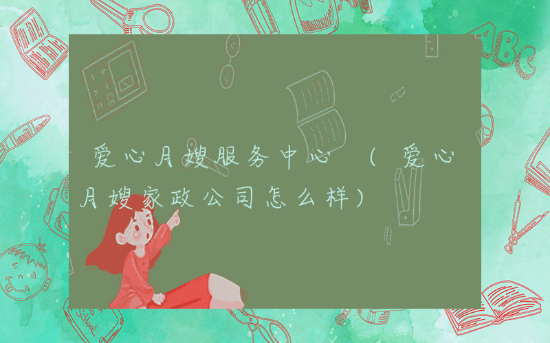 爱心月嫂服务中心 (爱心月嫂家政公司怎么样)